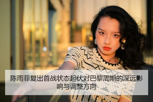 陈雨菲复出首战状态起伏对巴黎周期的深远影响与调整方向